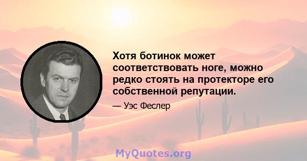 Хотя ботинок может соответствовать ноге, можно редко стоять на протекторе его собственной репутации.