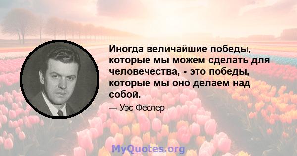 Иногда величайшие победы, которые мы можем сделать для человечества, - это победы, которые мы оно делаем над собой.