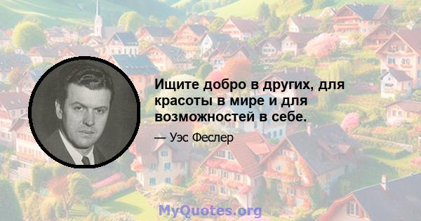 Ищите добро в других, для красоты в мире и для возможностей в себе.