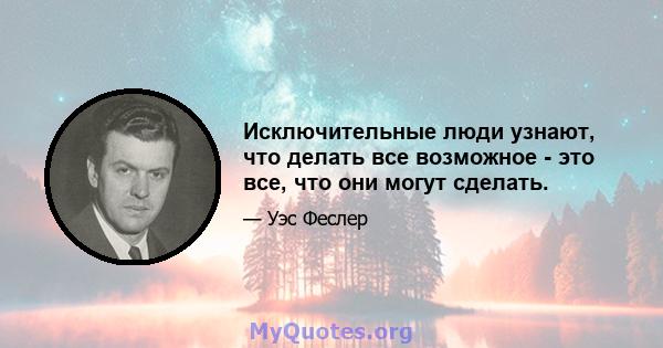 Исключительные люди узнают, что делать все возможное - это все, что они могут сделать.