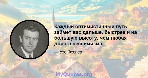 Каждый оптимистичный путь займет вас дальше, быстрее и на большую высоту, чем любая дорога пессимизма.