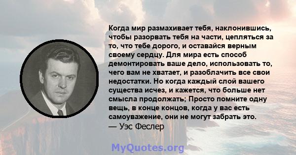 Когда мир размахивает тебя, наклонившись, чтобы разорвать тебя на части, цепляться за то, что тебе дорого, и оставайся верным своему сердцу. Для мира есть способ демонтировать ваше дело, использовать то, чего вам не