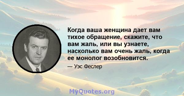 Когда ваша женщина дает вам тихое обращение, скажите, что вам жаль, или вы узнаете, насколько вам очень жаль, когда ее монолог возобновится.