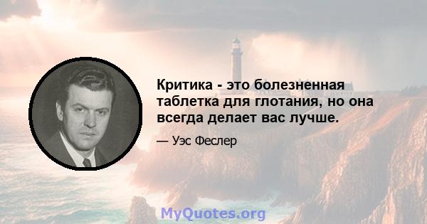 Критика - это болезненная таблетка для глотания, но она всегда делает вас лучше.