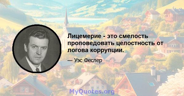 Лицемерие - это смелость проповедовать целостность от логова коррупции.