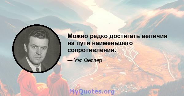 Можно редко достигать величия на пути наименьшего сопротивления.