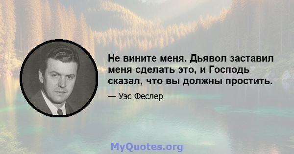 Не вините меня. Дьявол заставил меня сделать это, и Господь сказал, что вы должны простить.