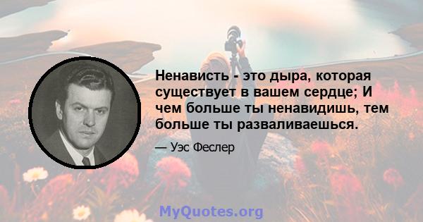 Ненависть - это дыра, которая существует в вашем сердце; И чем больше ты ненавидишь, тем больше ты разваливаешься.