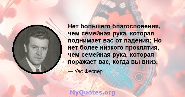 Нет большего благословения, чем семейная рука, которая поднимает вас от падения; Но нет более низкого проклятия, чем семейная рука, которая поражает вас, когда вы вниз.