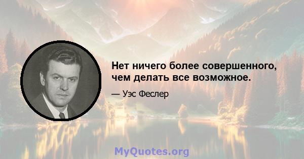 Нет ничего более совершенного, чем делать все возможное.