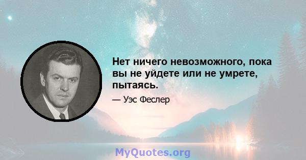 Нет ничего невозможного, пока вы не уйдете или не умрете, пытаясь.