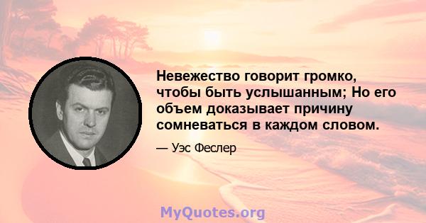 Невежество говорит громко, чтобы быть услышанным; Но его объем доказывает причину сомневаться в каждом словом.