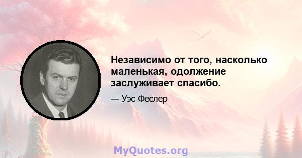 Независимо от того, насколько маленькая, одолжение заслуживает спасибо.