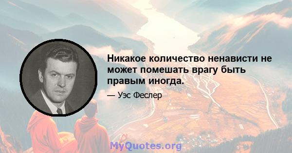 Никакое количество ненависти не может помешать врагу быть правым иногда.