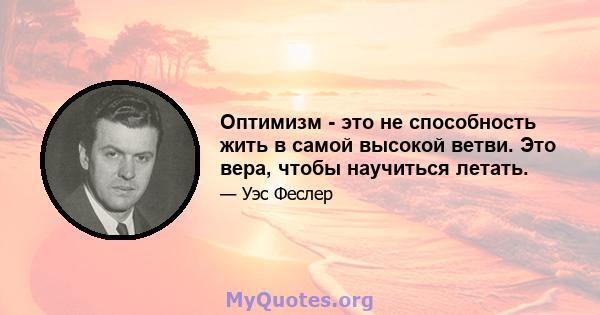 Оптимизм - это не способность жить в самой высокой ветви. Это вера, чтобы научиться летать.