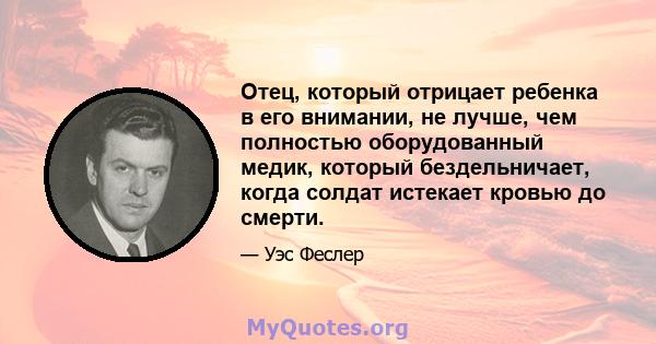 Отец, который отрицает ребенка в его внимании, не лучше, чем полностью оборудованный медик, который бездельничает, когда солдат истекает кровью до смерти.