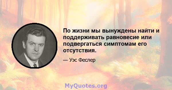 По жизни мы вынуждены найти и поддерживать равновесие или подвергаться симптомам его отсутствия.