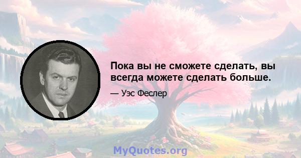 Пока вы не сможете сделать, вы всегда можете сделать больше.