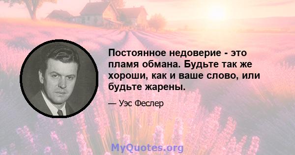 Постоянное недоверие - это пламя обмана. Будьте так же хороши, как и ваше слово, или будьте жарены.