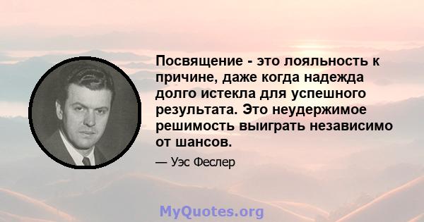 Посвящение - это лояльность к причине, даже когда надежда долго истекла для успешного результата. Это неудержимое решимость выиграть независимо от шансов.