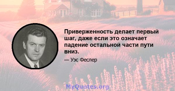 Приверженность делает первый шаг, даже если это означает падение остальной части пути вниз.