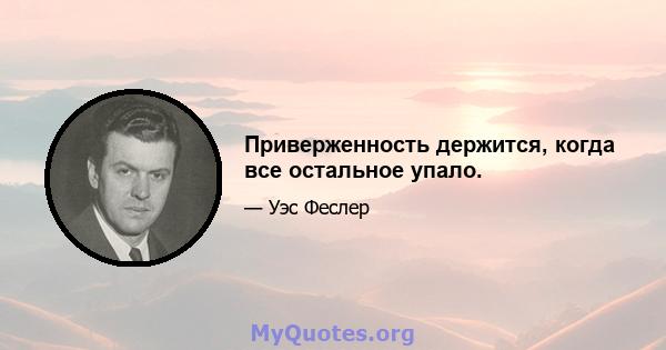 Приверженность держится, когда все остальное упало.