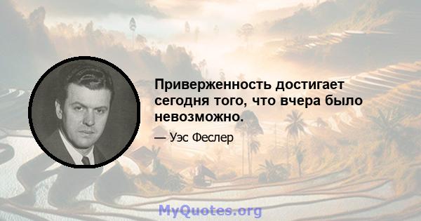 Приверженность достигает сегодня того, что вчера было невозможно.