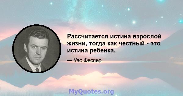 Рассчитается истина взрослой жизни, тогда как честный - это истина ребенка.