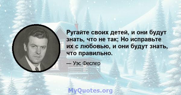 Ругайте своих детей, и они будут знать, что не так; Но исправьте их с любовью, и они будут знать, что правильно.