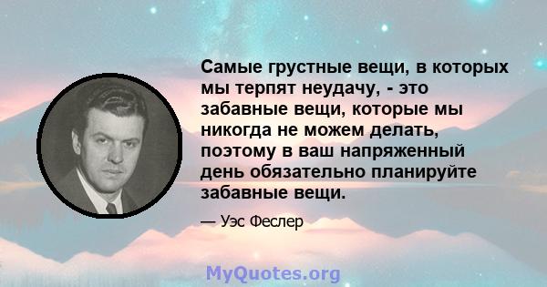 Самые грустные вещи, в которых мы терпят неудачу, - это забавные вещи, которые мы никогда не можем делать, поэтому в ваш напряженный день обязательно планируйте забавные вещи.