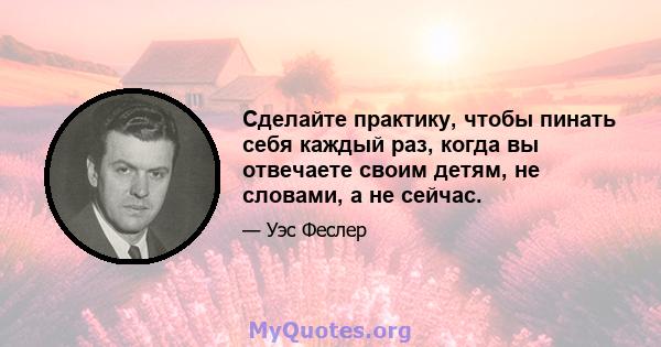 Сделайте практику, чтобы пинать себя каждый раз, когда вы отвечаете своим детям, не словами, а не сейчас.