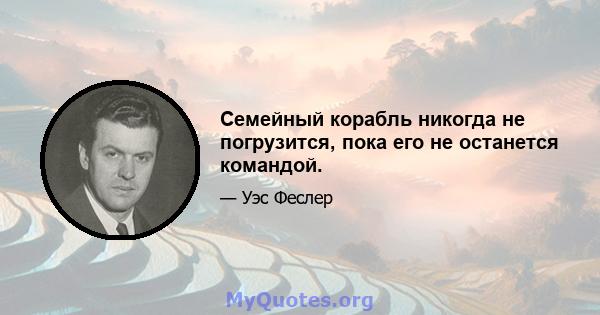 Семейный корабль никогда не погрузится, пока его не останется командой.