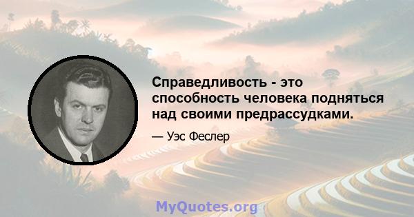 Справедливость - это способность человека подняться над своими предрассудками.