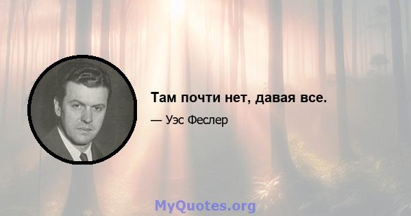 Там почти нет, давая все.