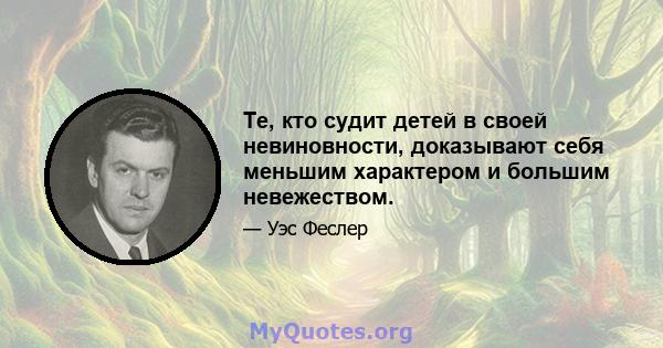 Те, кто судит детей в своей невиновности, доказывают себя меньшим характером и большим невежеством.