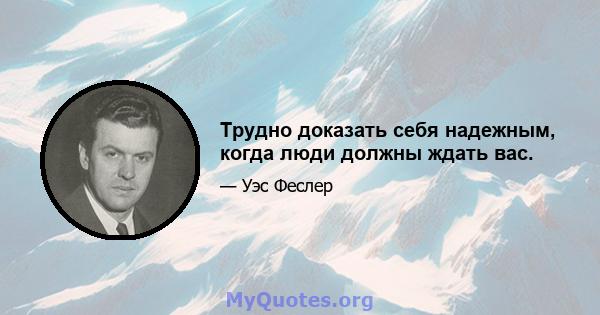 Трудно доказать себя надежным, когда люди должны ждать вас.