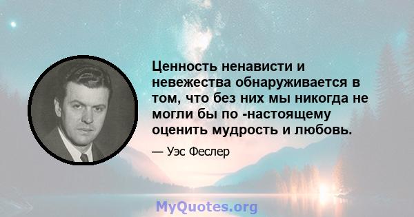 Ценность ненависти и невежества обнаруживается в том, что без них мы никогда не могли бы по -настоящему оценить мудрость и любовь.