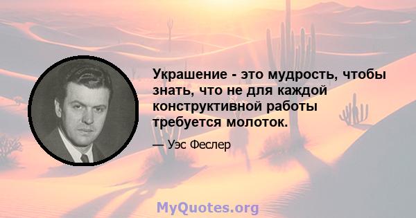 Украшение - это мудрость, чтобы знать, что не для каждой конструктивной работы требуется молоток.