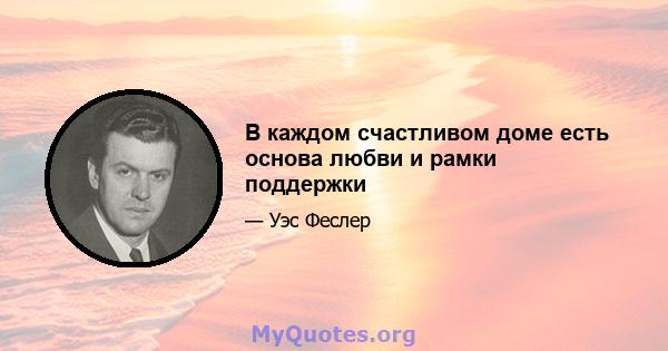 В каждом счастливом доме есть основа любви и рамки поддержки