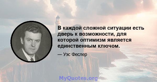 В каждой сложной ситуации есть дверь к возможности, для которой оптимизм является единственным ключом.