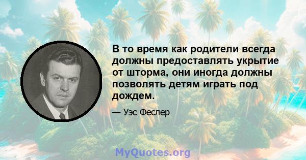 В то время как родители всегда должны предоставлять укрытие от шторма, они иногда должны позволять детям играть под дождем.