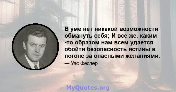 В уме нет никакой возможности обмануть себя; И все же, каким -то образом нам всем удается обойти безопасность истины в погоне за опасными желаниями.