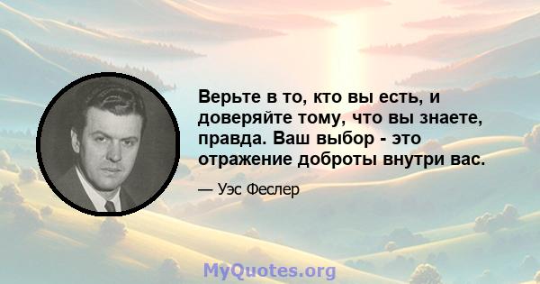 Верьте в то, кто вы есть, и доверяйте тому, что вы знаете, правда. Ваш выбор - это отражение доброты внутри вас.