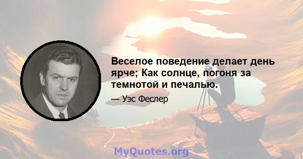 Веселое поведение делает день ярче; Как солнце, погоня за темнотой и печалью.