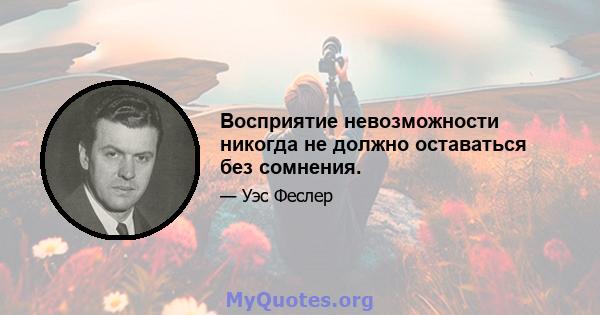 Восприятие невозможности никогда не должно оставаться без сомнения.