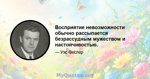 Восприятие невозможности обычно рассыпается безрассудным мужеством и настойчивостью.