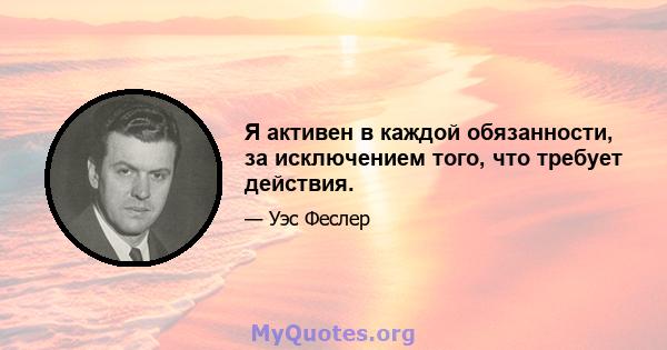 Я активен в каждой обязанности, за исключением того, что требует действия.