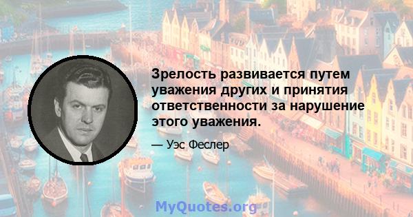 Зрелость развивается путем уважения других и принятия ответственности за нарушение этого уважения.