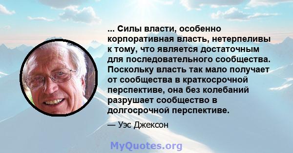 ... Силы власти, особенно корпоративная власть, нетерпеливы к тому, что является достаточным для последовательного сообщества. Поскольку власть так мало получает от сообщества в краткосрочной перспективе, она без