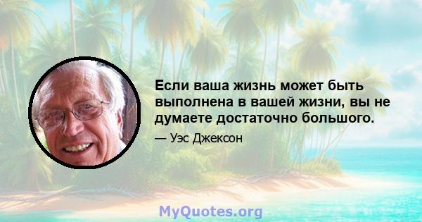 Если ваша жизнь может быть выполнена в вашей жизни, вы не думаете достаточно большого.